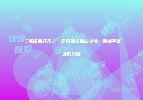 《波西亚时光》：探索建设自由小镇，体验丰富游戏攻略