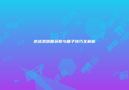逆战武器箱获取与箱子技巧全解析