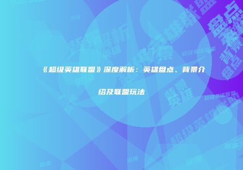 《超级英雄联盟》深度解析：英雄盘点、背景介绍及联盟玩法