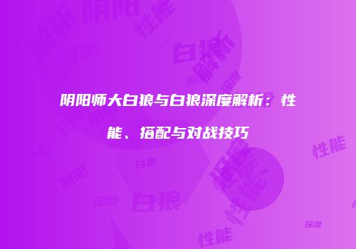 阴阳师大白狼与白狼深度解析：性能、搭配与对战技巧