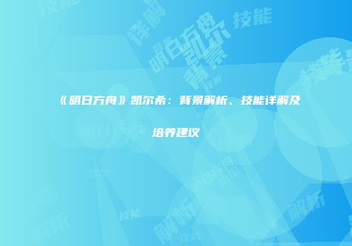 《明日方舟》凯尔希：背景解析、技能详解及培养建议