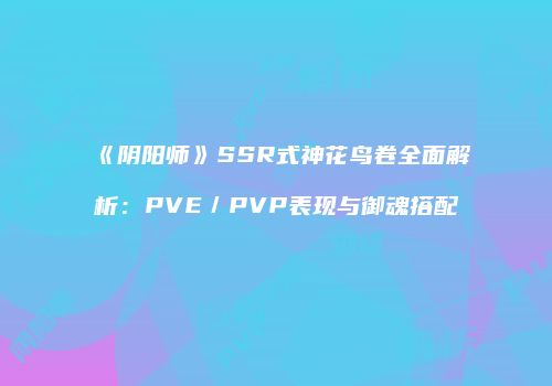 《阴阳师》SSR式神花鸟卷全面解析：PVE／PVP表现与御魂搭配