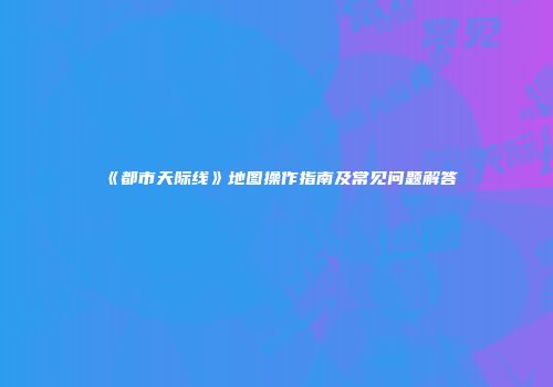 《都市天际线》地图操作指南及常见问题解答