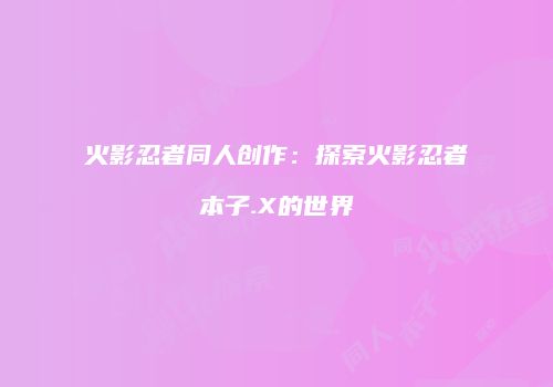 火影忍者同人创作：探索火影忍者本子.X的世界