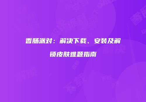 香肠派对：解决下载、安装及解锁皮肤难题指南