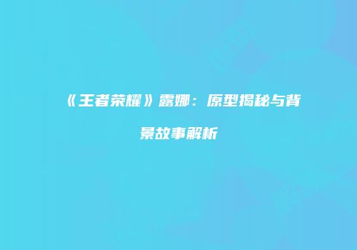 《王者荣耀》露娜：原型揭秘与背景故事解析