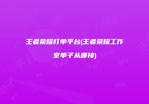 王者荣耀打单平台(王者荣耀工作室单子从哪接)