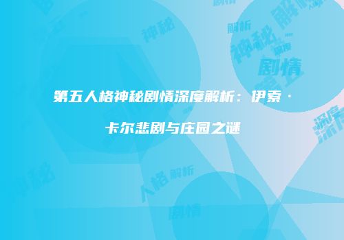 第五人格神秘剧情深度解析：伊索·卡尔悲剧与庄园之谜