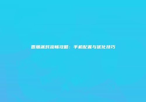 香肠派对流畅攻略：手机配置与优化技巧