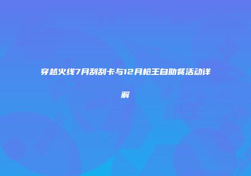 穿越火线7月刮刮卡与12月枪王自助餐活动详解