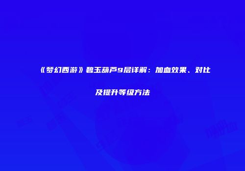 《梦幻西游》碧玉葫芦9层详解：加血效果、对比及提升等级方法