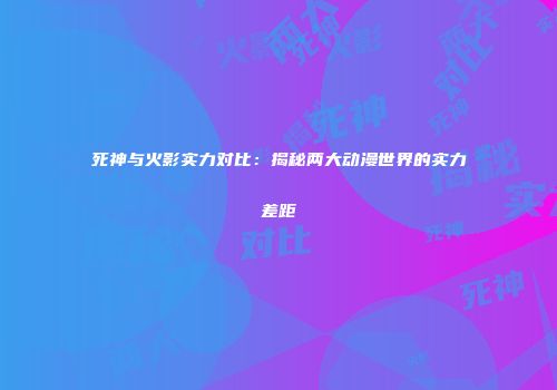 死神与火影实力对比：揭秘两大动漫世界的实力差距