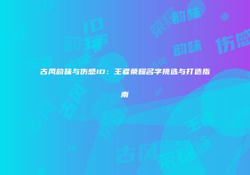 古风韵味与伤感ID：王者荣耀名字挑选与打造指南