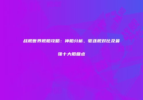 战舰世界舰船攻略：神船分析、驱逐舰对比及最强十大船盘点