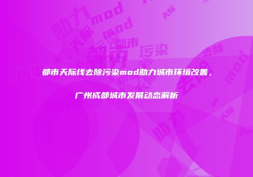 都市天际线去除污染mod助力城市环境改善，广州成都城市发展动态解析