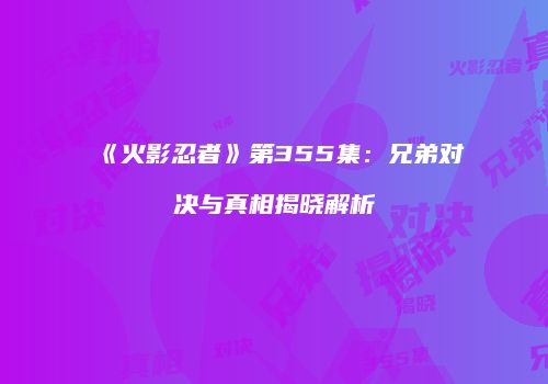 《火影忍者》第355集：兄弟对决与真相揭晓解析