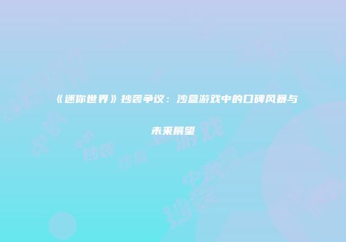 《迷你世界》抄袭争议：沙盒游戏中的口碑风暴与未来展望