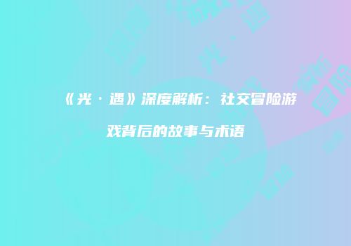 《光·遇》深度解析：社交冒险游戏背后的故事与术语