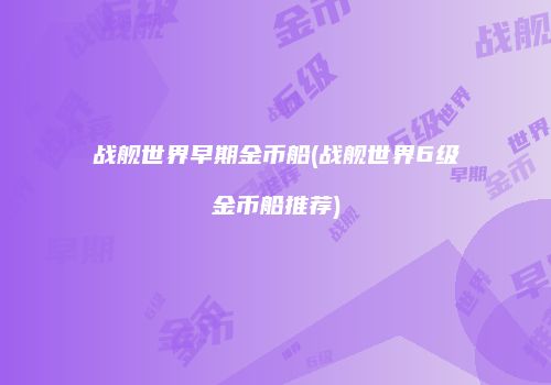 战舰世界早期金币船(战舰世界6级金币船推荐)