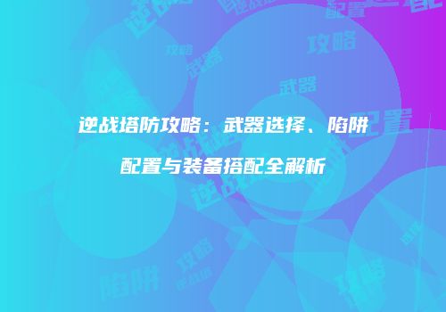 逆战塔防攻略：武器选择、陷阱配置与装备搭配全解析