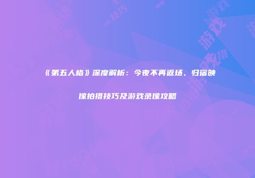 《第五人格》深度解析：今夜不再返场、归宿映像拍摄技巧及游戏录像攻略