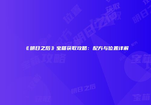 《明日之后》宝箱获取攻略：配方与位置详解