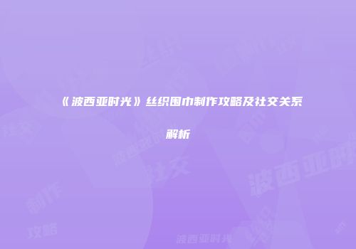 《波西亚时光》丝织围巾制作攻略及社交关系解析