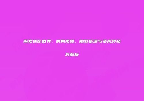 探索迷你世界：房间视频、别墅搭建与录视频技巧解析