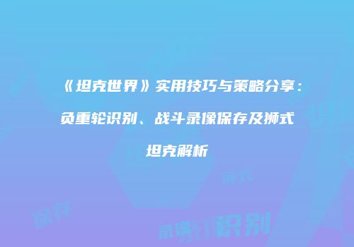 《坦克世界》实用技巧与策略分享：负重轮识别、战斗录像保存及狮式坦克解析