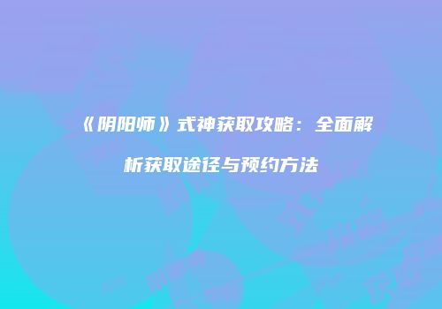 《阴阳师》式神获取攻略：全面解析获取途径与预约方法