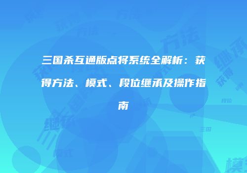 三国杀互通版点将系统全解析：获得方法、模式、段位继承及操作指南