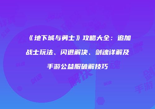 《地下城与勇士》攻略大全：追加战士玩法、闪退解决、剑魂详解及手游公益服破解技巧