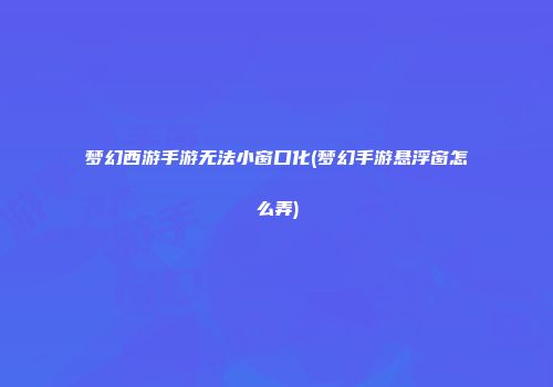 梦幻西游手游无法小窗口化(梦幻手游悬浮窗怎么弄)