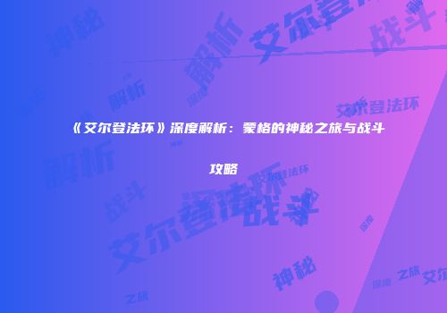 《艾尔登法环》深度解析：蒙格的神秘之旅与战斗攻略