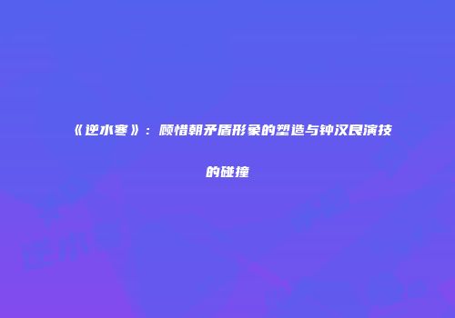 《逆水寒》：顾惜朝矛盾形象的塑造与钟汉良演技的碰撞
