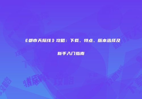 《都市天际线》攻略：下载、特点、版本选择及新手入门指南