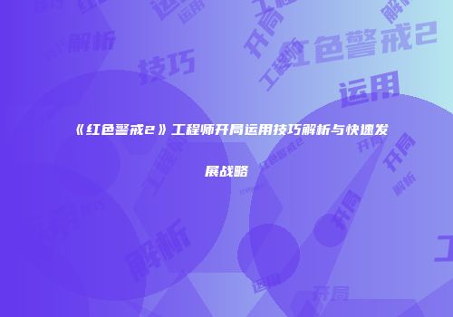 《红色警戒2》工程师开局运用技巧解析与快速发展战略