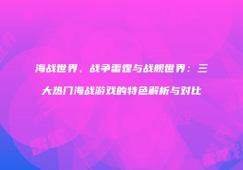 海战世界、战争雷霆与战舰世界：三大热门海战游戏的特色解析与对比