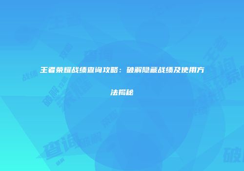 王者荣耀战绩查询攻略：破解隐藏战绩及使用方法揭秘
