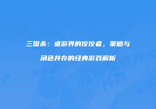 三国杀：桌游界的佼佼者，策略与角色并存的经典游戏解析
