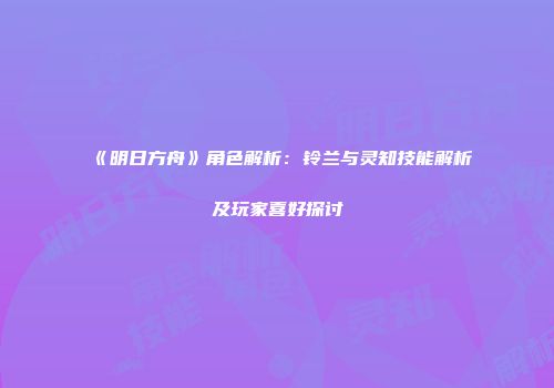 《明日方舟》角色解析：铃兰与灵知技能解析及玩家喜好探讨