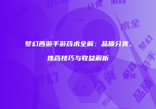 梦幻西游手游药术全解：品质分类、炼药技巧与收益解析