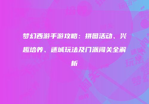 梦幻西游手游攻略：拼图活动、兴趣培养、迷城玩法及门派闯关全解析