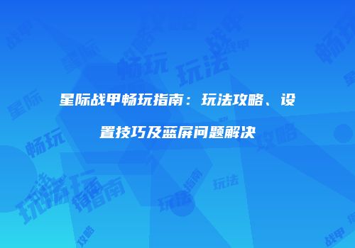 星际战甲畅玩指南：玩法攻略、设置技巧及蓝屏问题解决