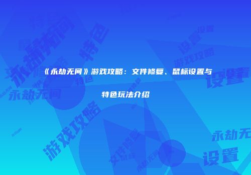 《永劫无间》游戏攻略：文件修复、鼠标设置与特色玩法介绍