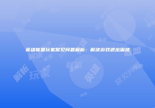 英雄联盟玩家常见问题解析：解决游戏退出困扰