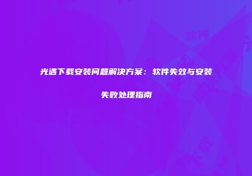 光遇下载安装问题解决方案：软件失效与安装失败处理指南