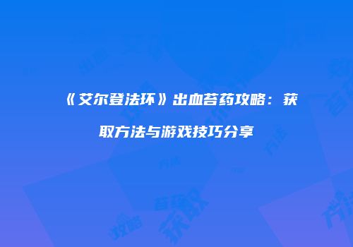 《艾尔登法环》出血苔药攻略：获取方法与游戏技巧分享