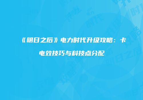 《明日之后》电力时代升级攻略：卡电效技巧与科技点分配
