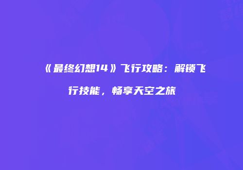 《最终幻想14》飞行攻略：解锁飞行技能，畅享天空之旅